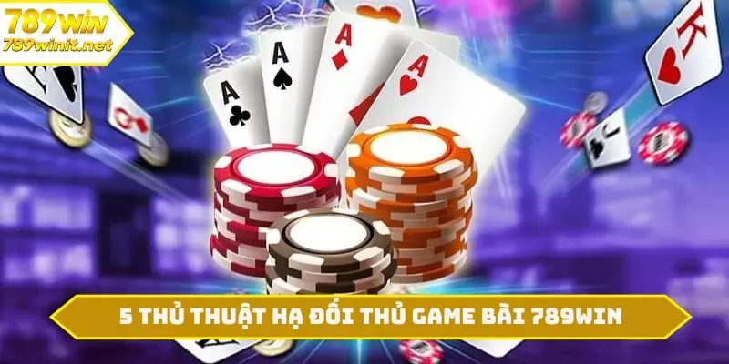 5 thủ thuật hạ đối thủ game bài 789WIN